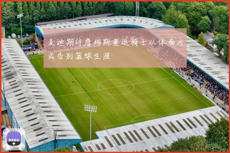 麦迪期待詹姆斯重返骑士以体面方式告别篮球生涯