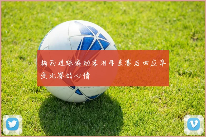 梅西进球感动落泪母亲赛后回应享受比赛的心情