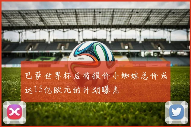 巴萨世界杯后将报价小蜘蛛总价或达15亿欧元的计划曝光