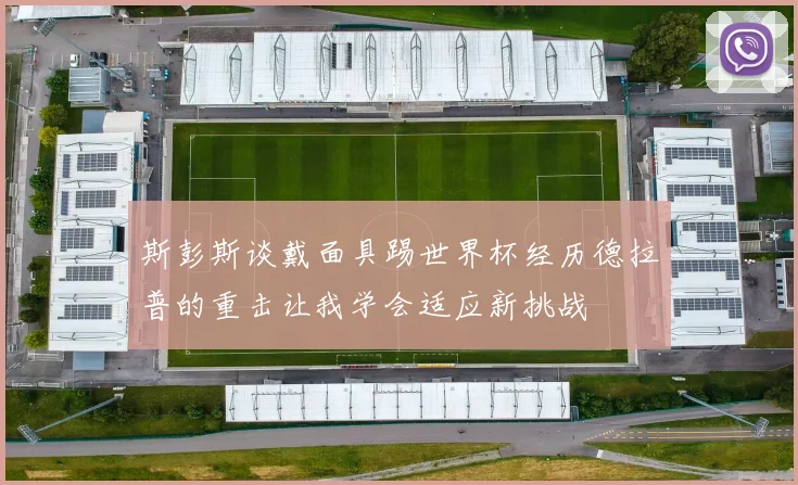 斯彭斯谈戴面具踢世界杯经历德拉普的重击让我学会适应新挑战
