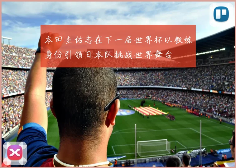 本田圭佑志在下一届世界杯以教练身份引领日本队挑战世界舞台