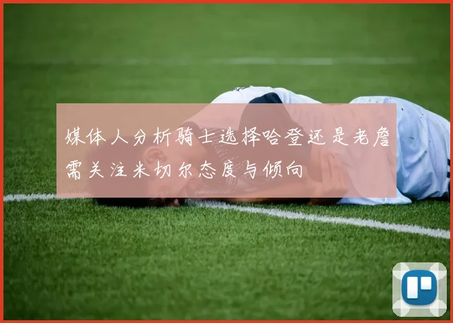 媒体人分析骑士选择哈登还是老詹需关注米切尔态度与倾向