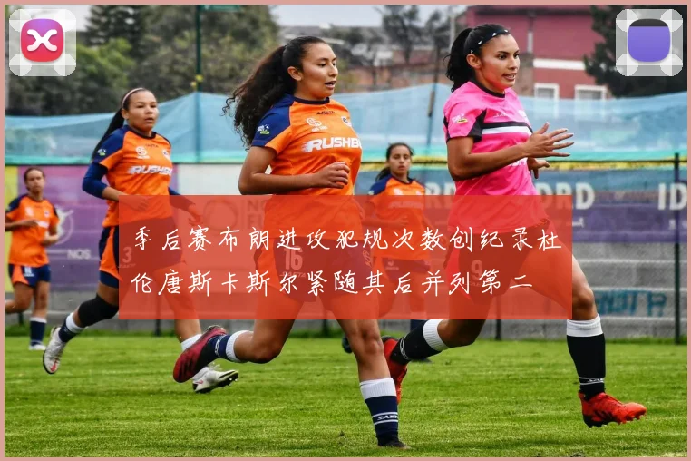 季后赛布朗进攻犯规次数创纪录杜伦唐斯卡斯尔紧随其后并列第二