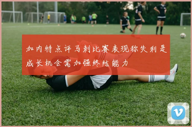 加内特点评马刺比赛表现称失利是成长机会需加强终结能力