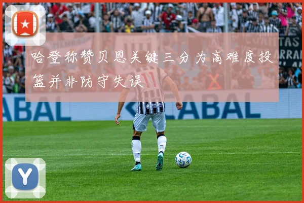 哈登称赞贝恩关键三分为高难度投篮并非防守失误