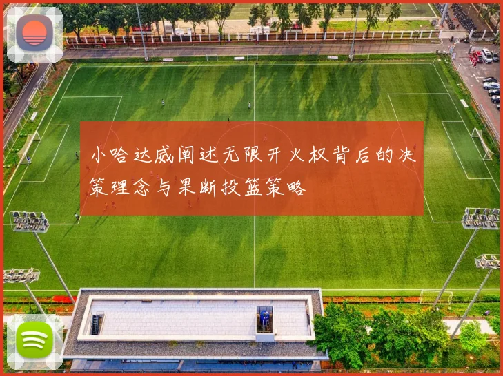 小哈达威阐述无限开火权背后的决策理念与果断投篮策略