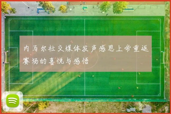 内马尔社交媒体发声感恩上帝重返赛场的喜悦与感悟