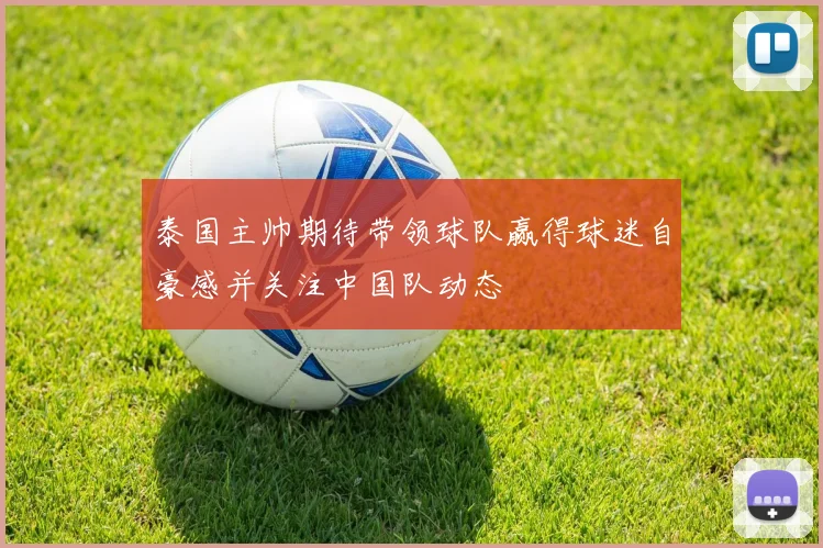 泰国主帅期待带领球队赢得球迷自豪感并关注中国队动态