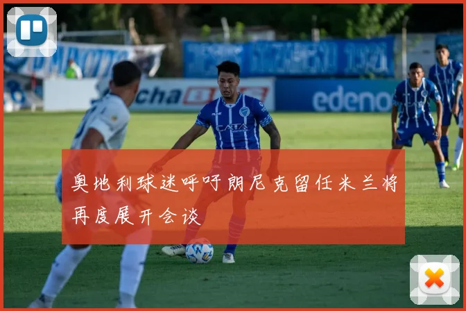 奥地利球迷呼吁朗尼克留任米兰将再度展开会谈