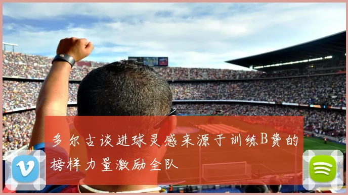 多尔古谈进球灵感来源于训练B费的榜样力量激励全队