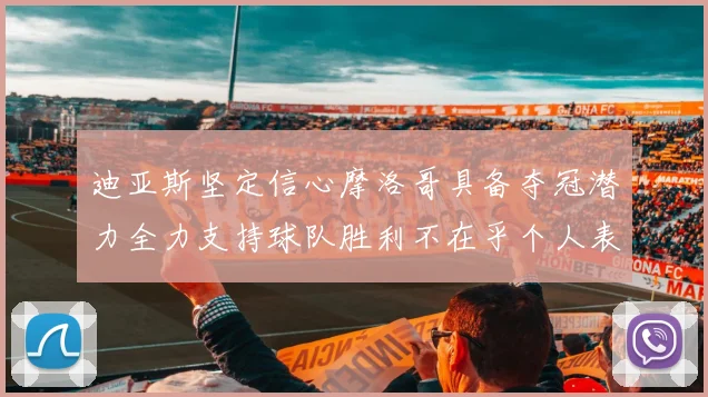 迪亚斯坚定信心摩洛哥具备夺冠潜力全力支持球队胜利不在乎个人表现