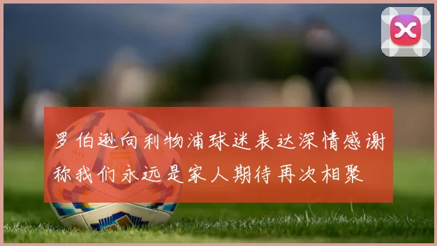 罗伯逊向利物浦球迷表达深情感谢称我们永远是家人期待再次相聚