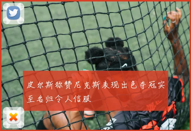 皮尔斯称赞尼克斯表现出色夺冠实至名归令人信服