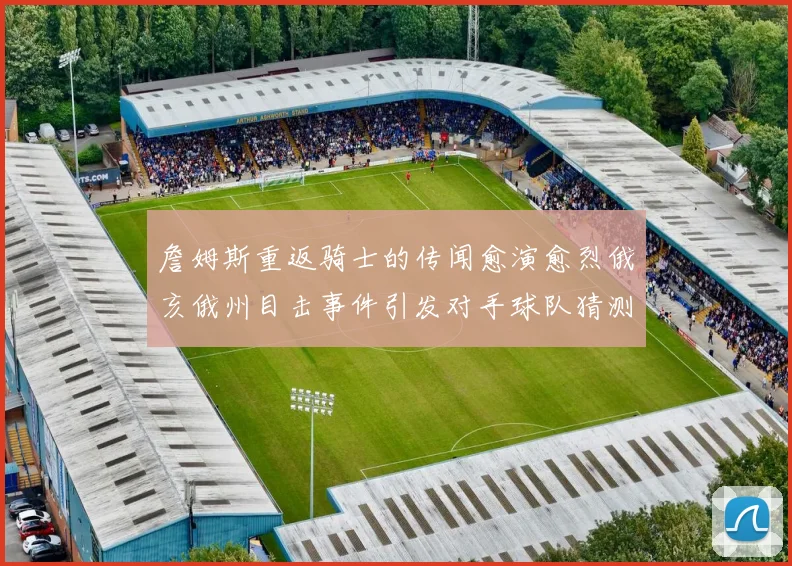 詹姆斯重返骑士的传闻愈演愈烈俄亥俄州目击事件引发对手球队猜测