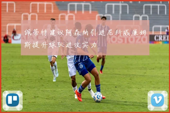 佩蒂特建议阿森纳引进尼科威廉姆斯提升球队进攻实力