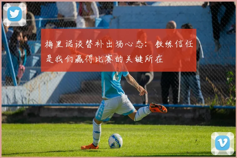 梅里诺谈替补出场心态：教练信任是我们赢得比赛的关键所在
