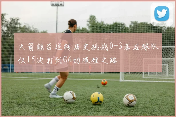 火箭能否逆转历史挑战0-3落后球队仅15次打到G6的艰难之路