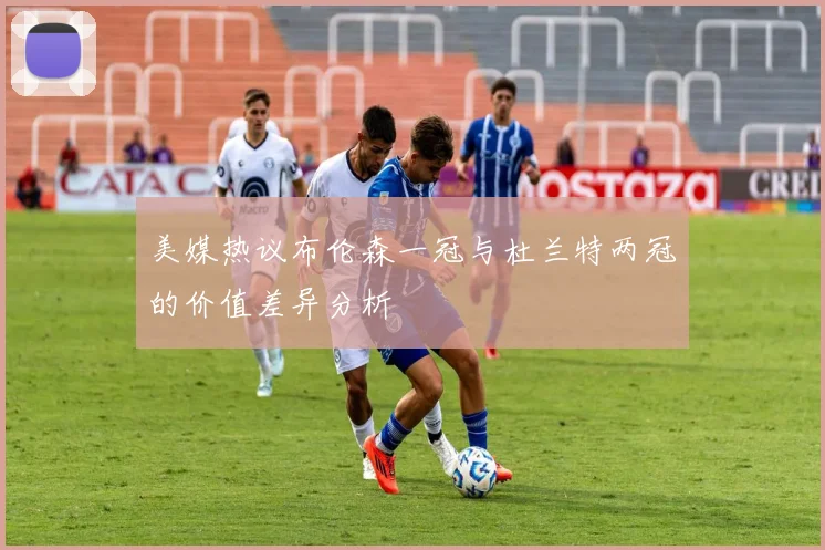 美媒热议布伦森一冠与杜兰特两冠的价值差异分析