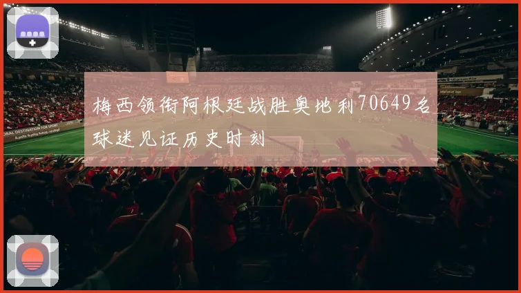 梅西领衔阿根廷战胜奥地利70649名球迷见证历史时刻