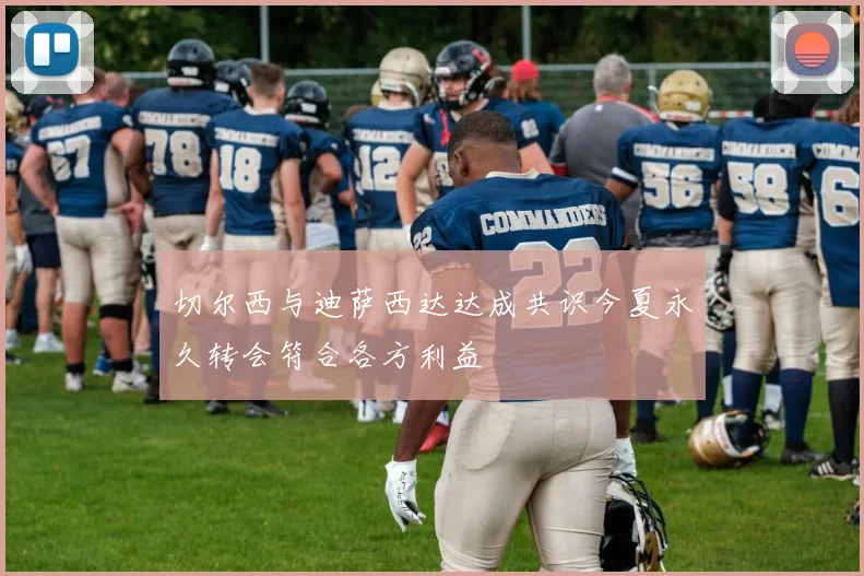 切尔西与迪萨西达达成共识今夏永久转会符合各方利益