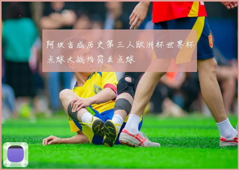 阿坎吉成历史第三人欧洲杯世界杯点球大战均罚丢点球