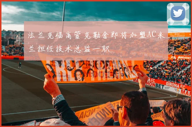 法兰克福高管克勒舍即将加盟AC米兰担任技术总监一职