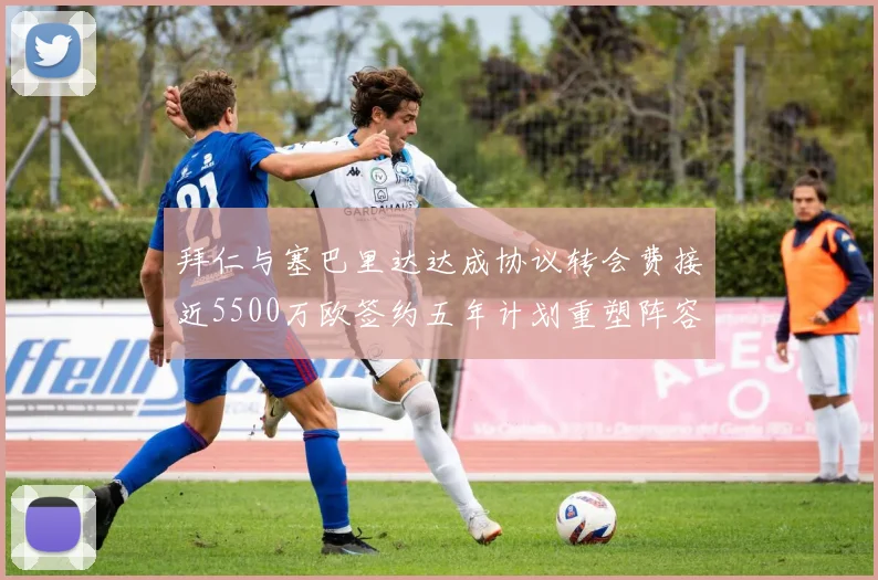 拜仁与塞巴里达达成协议转会费接近5500万欧签约五年计划重塑阵容