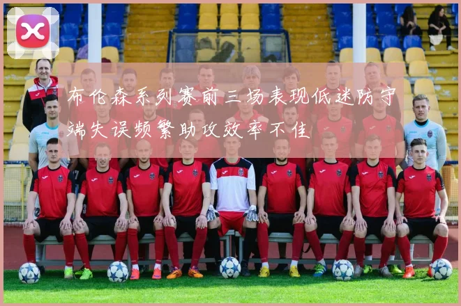 布伦森系列赛前三场表现低迷防守端失误频繁助攻效率不佳