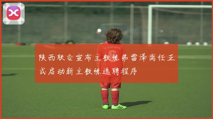 陕西联合宣布主教练弗雷泽离任正式启动新主教练选聘程序