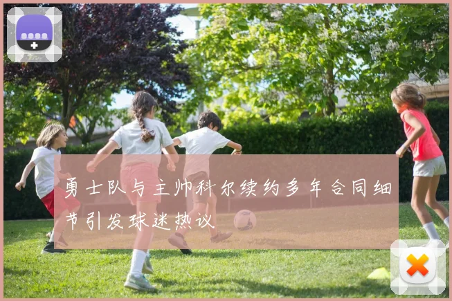 勇士队与主帅科尔续约多年合同细节引发球迷热议