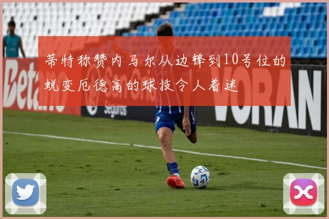 蒂特称赞内马尔从边锋到10号位的蜕变厄德高的球技令人着迷