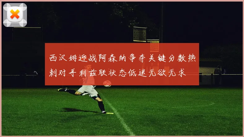 西汉姆迎战阿森纳争夺关键分数热刺对手利兹联状态低迷无欲无求