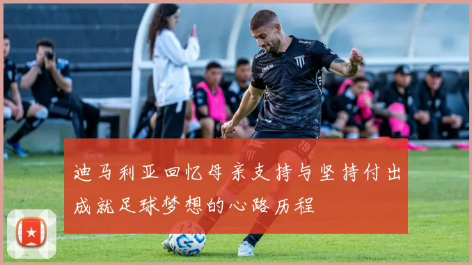 迪马利亚回忆母亲支持与坚持付出成就足球梦想的心路历程