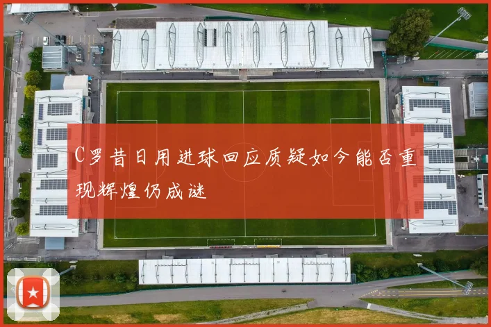 C罗昔日用进球回应质疑如今能否重现辉煌仍成谜