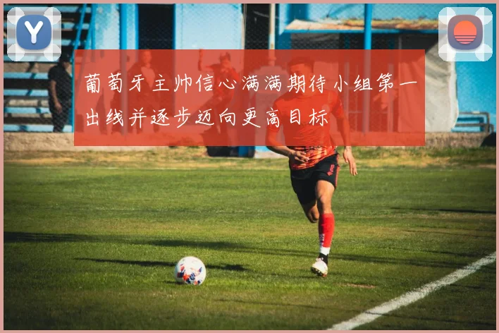 葡萄牙主帅信心满满期待小组第一出线并逐步迈向更高目标