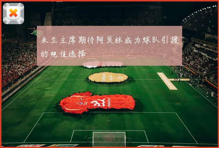 米兰主席期待阿莫林成为球队引援的绝佳选择
